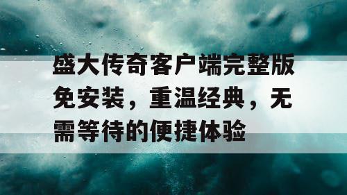 盛大传奇客户端完整版免安装，重温经典，无需等待的便捷体验