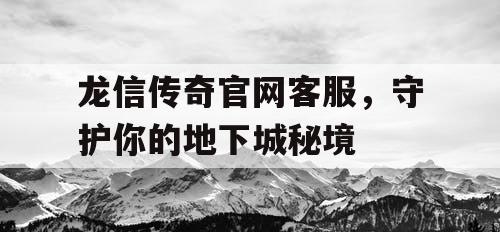 龙信传奇官网客服，守护你的地下城秘境