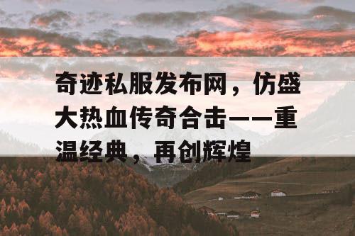 奇迹私服发布网，仿盛大热血传奇合击——重温经典，再创辉煌