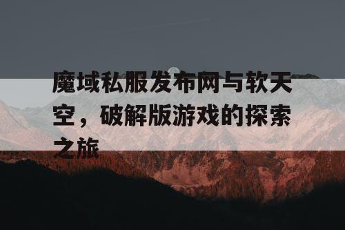 魔域私服发布网与软天空，破解版游戏的探索之旅