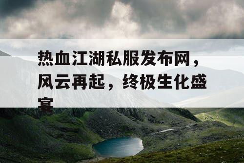热血江湖私服发布网，风云再起，终极生化盛宴