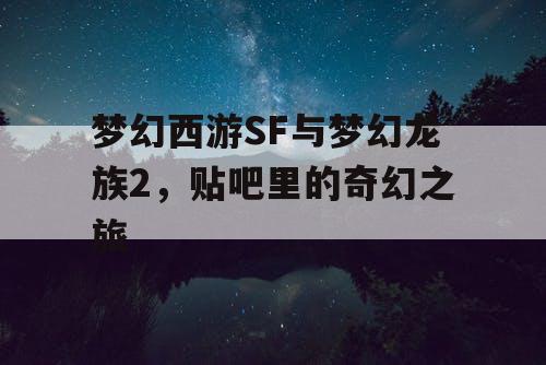 梦幻西游SF与梦幻龙族2，贴吧里的奇幻之旅