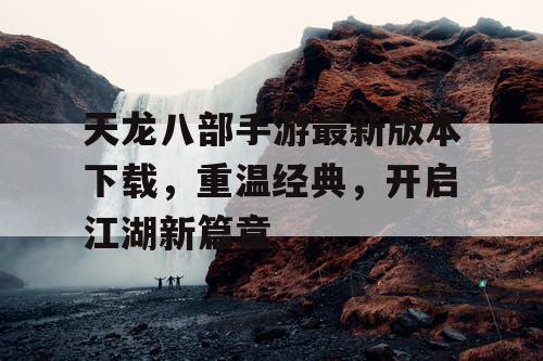 天龙八部手游最新版本下载，重温经典，开启江湖新篇章