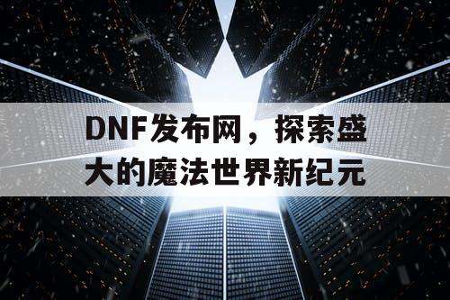 DNF发布网，探索盛大的魔法世界新纪元