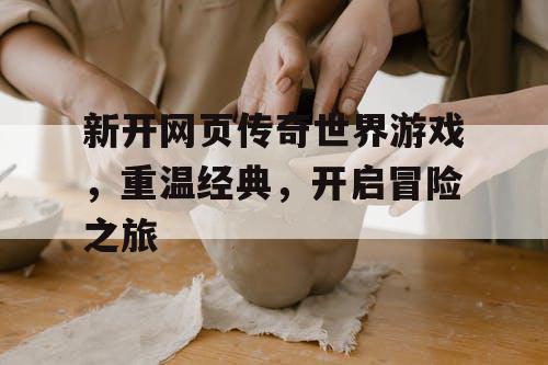 新开网页传奇世界游戏，重温经典，开启冒险之旅