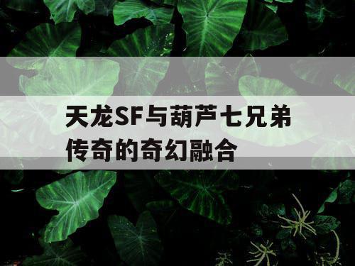 天龙SF与葫芦七兄弟传奇的奇幻融合