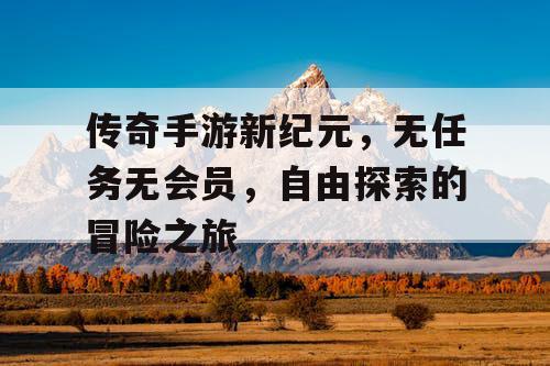 传奇手游新纪元，无任务无会员，自由探索的冒险之旅
