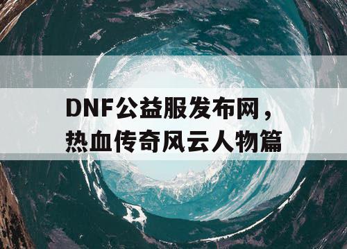 DNF公益服发布网，热血传奇风云人物篇