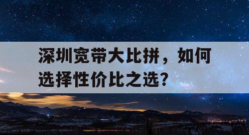 深圳宽带大比拼，如何选择性价比之选？