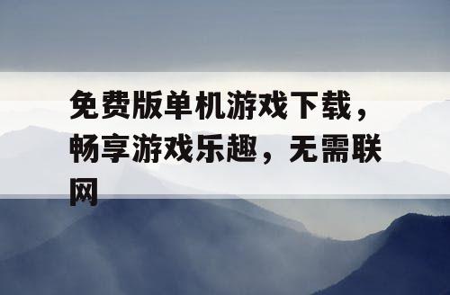 免费版单机游戏下载，畅享游戏乐趣，无需联网