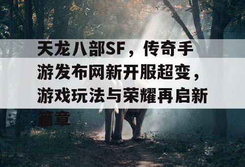 天龙八部SF，传奇手游发布网新开服超变，游戏玩法与荣耀再启新篇章