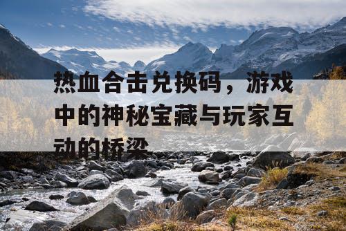 热血合击兑换码，游戏中的神秘宝藏与玩家互动的桥梁