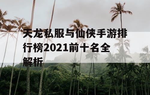 天龙私服与仙侠手游排行榜2021前十名全解析
