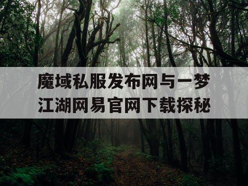 魔域私服发布网与一梦江湖网易官网下载探秘