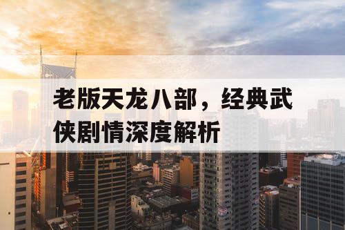 老版天龙八部，经典武侠剧情深度解析