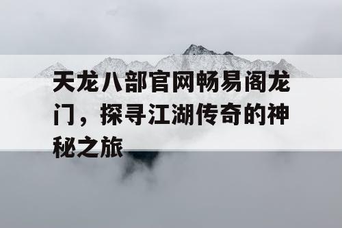 天龙八部官网畅易阁龙门，探寻江湖传奇的神秘之旅