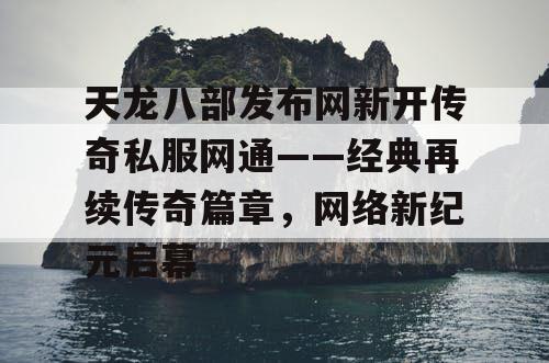 天龙八部发布网新开传奇私服网通——经典再续传奇篇章，网络新纪元启幕