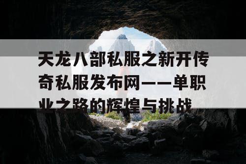 天龙八部私服之新开传奇私服发布网——单职业之路的辉煌与挑战 天龙八部私服之新开传奇私服发布网——单职业之路的辉煌与挑战