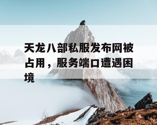 天龙八部私服发布网被占用，服务端口遭遇困境