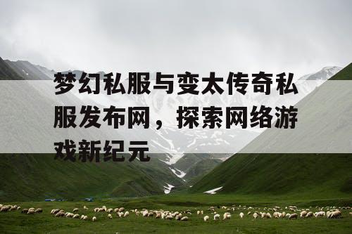 梦幻私服与变太传奇私服发布网，探索网络游戏新纪元