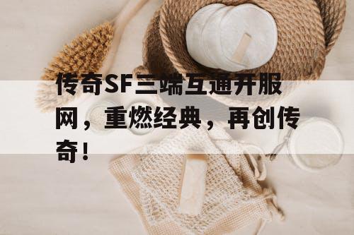 传奇SF三端互通开服网，重燃经典，再创传奇！