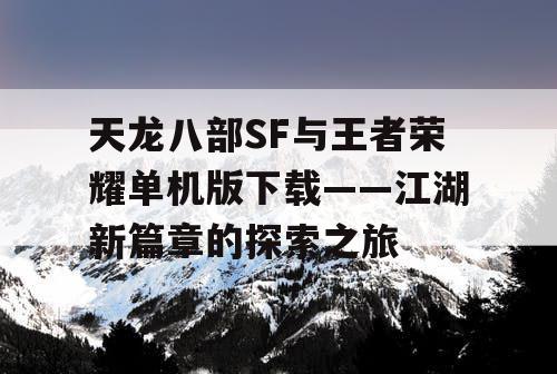 天龙八部SF与王者荣耀单机版下载——江湖新篇章的探索之旅