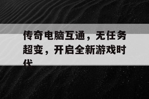 传奇电脑互通，无任务超变，开启全新游戏时代