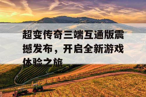 超变传奇三端互通版震撼发布，开启全新游戏体验之旅