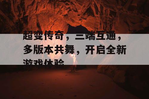 超变传奇,三端互通,多版本共舞,开启全新游戏体验 超变传奇,三端互通,多版本共舞,开启全新游戏体验