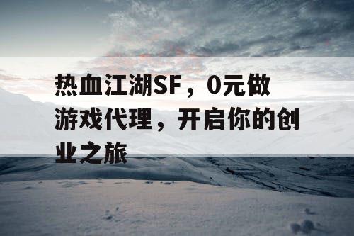 热血江湖SF，0元做游戏代理，开启你的创业之旅