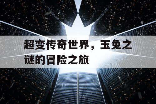 超变传奇世界，玉兔之谜的冒险之旅