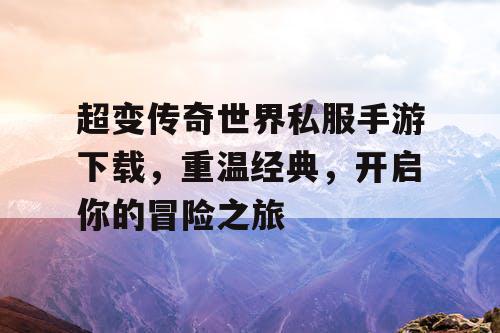 超变传奇世界私服手游下载，重温经典，开启你的冒险之旅