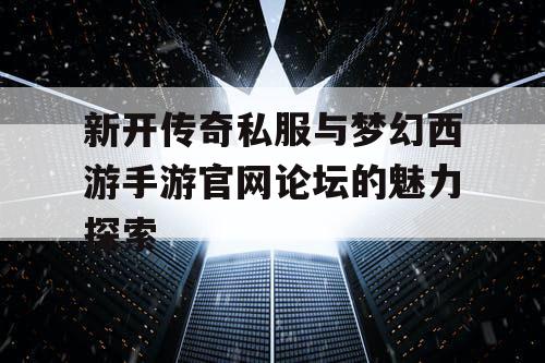 新开传奇私服与梦幻西游手游官网论坛的魅力探索