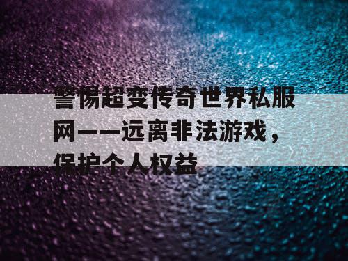 警惕超变传奇世界私服网——远离非法游戏，保护个人权益