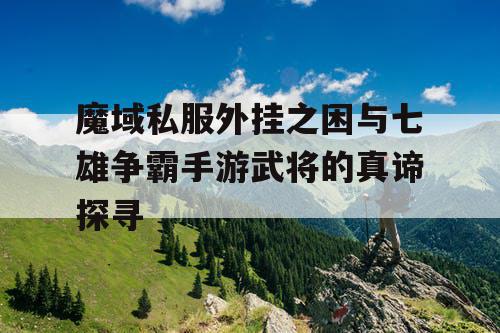 魔域私服外挂之困与七雄争霸手游武将的真谛探寻