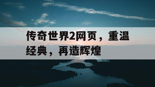 传奇世界2网页，重温经典，再造辉煌