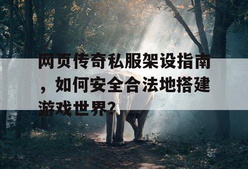 网页传奇私服架设指南，如何安全合法地搭建游戏世界？