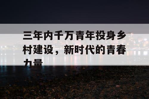 三年内千万青年投身乡村建设，新时代的青春力量