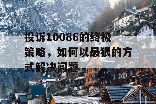 投诉10086的终极策略，如何以最狠的方式解决问题