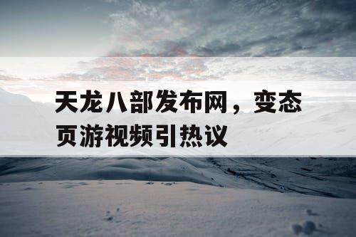 天龙八部发布网，变态页游视频引热议