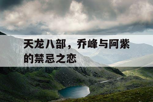 天龙八部，乔峰与阿紫的禁忌之恋