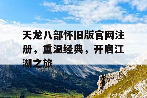 天龙八部怀旧版官网注册，重温经典，开启江湖之旅
