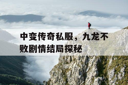 中变传奇私服，九龙不败剧情结局探秘