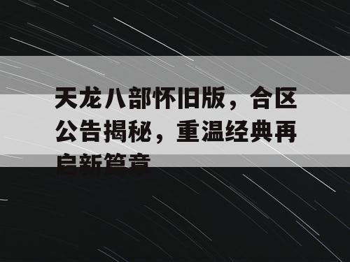 天龙八部怀旧版，合区公告揭秘，重温经典再启新篇章