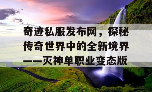 奇迹私服发布网，探秘传奇世界中的全新境界——灭神单职业变态版