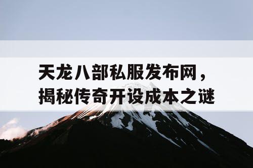 天龙八部私服发布网，揭秘传奇开设成本之谜