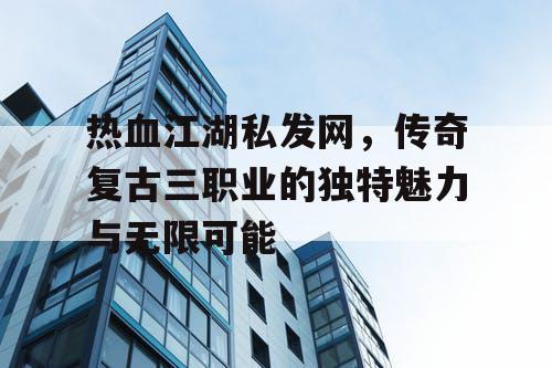 热血江湖私发网，传奇复古三职业的独特魅力与无限可能