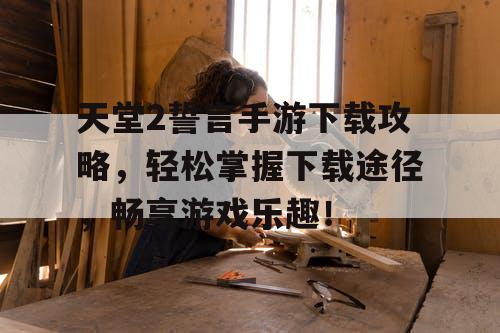 天堂2誓言手游下载攻略，轻松掌握下载途径，畅享游戏乐趣！
