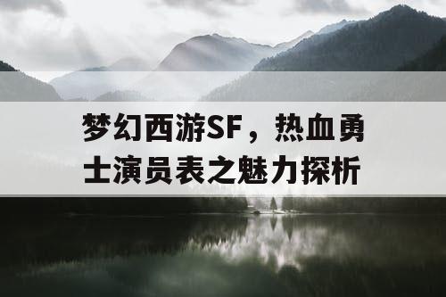 梦幻西游SF，热血勇士演员表之魅力探析