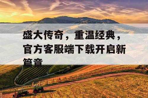 盛大传奇，重温经典，官方客服端下载开启新篇章